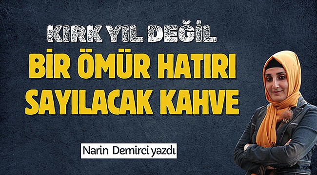 Kırk yıl değil bir ömür hatırı sayılacak kahve