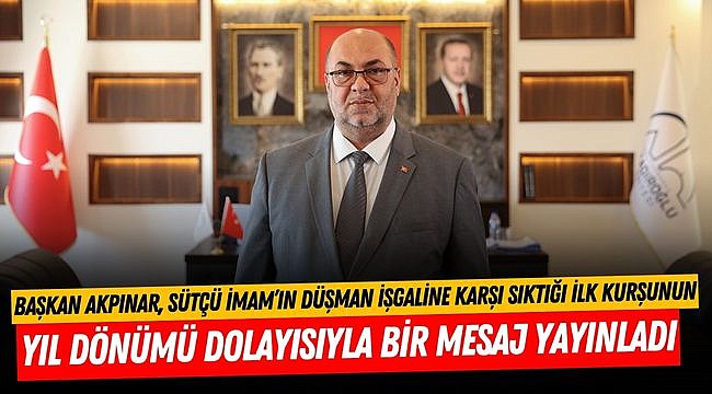 Başkan Akpınar, Sütçü İmam’ın Düşman İşgaline Karşı Sıktığı İlk Kurşunun Yıl Dönümü Dolayısıyla Bir Mesaj Yayınladı