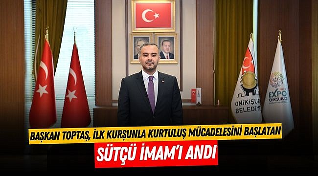 Başkan Toptaş, ilk kurşunla kurtuluş mücadelesini başlatan Sütçü İmam’ı andı