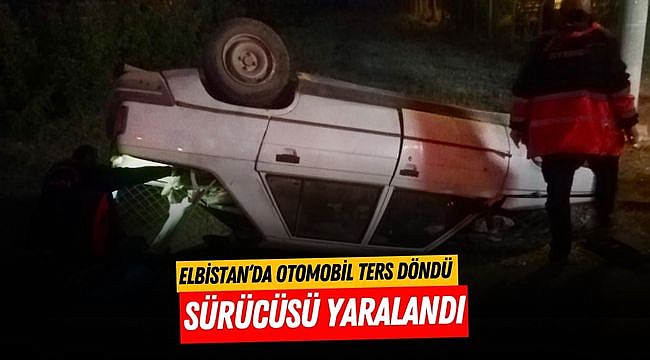 Elbistan‘da otomobil ters döndü sürücüsü yaralandı