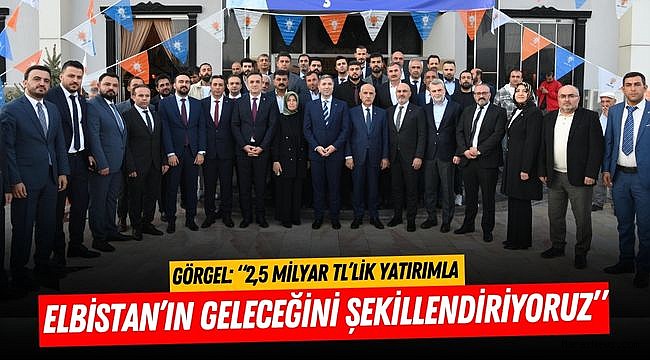 Görgel: “2,5 Milyar TL’lik Yatırımla Elbistan’ın Geleceğini Şekillendiriyoruz”