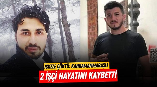 İskele çöktü: Kahramanmaraşlı 2 işçi hayatını kaybetti