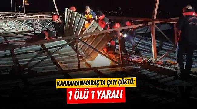 Kahramanmaraş’ta çatı çöktü: 1 ölü 1 yaralı