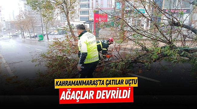 Kahramanmaraş’ta çatılar uçtu ağaçlar devrildi