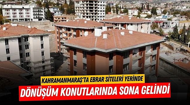 Kahramanmaraş'ta Ebrar Siteleri Yerinde Dönüşüm Konutlarında Sona Gelindi