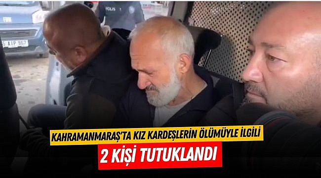 Kahramanmaraş'ta kız kardeşlerin ölümüyle ilgili 2 kişi tutuklandı