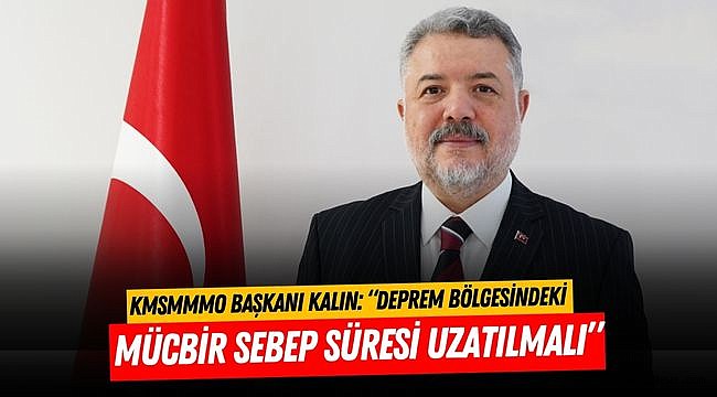 Kalın: “Deprem Bölgesindeki Mücbir Sebep Süresi Uzatılmalı”