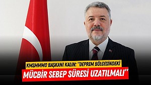 Kalın: “Deprem Bölgesindeki Mücbir Sebep Süresi Uzatılmalı”