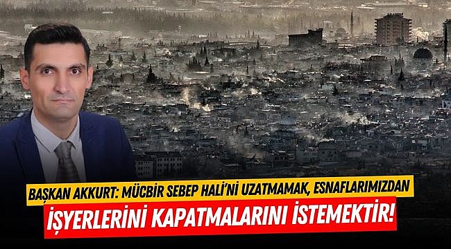 Başkan Akkurt: Mücbir Sebep Hali’ni uzatmamak, esnaflarımızdan işyerlerini kapatmalarını istemektir!