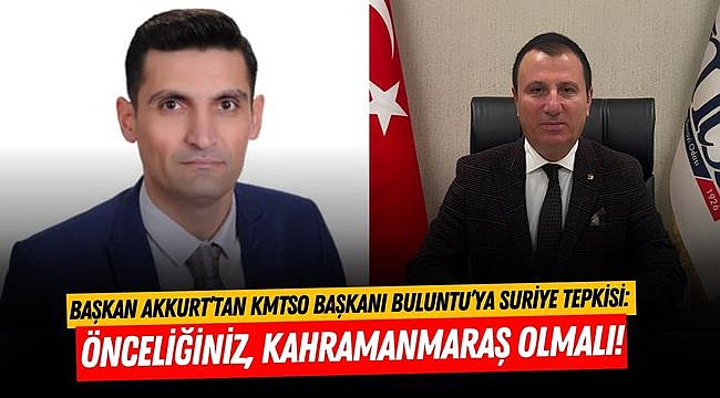 Başkan Akkurt’tan KMTSO Başkanı Buluntu’ya Suriye Tepkisi: Önceliğiniz, Kahramanmaraş Olmalı!