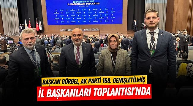 Başkan Görgel, AK Parti 168. Genişletilmiş İl Başkanları Toplantısı’nda