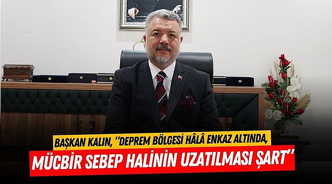 Başkan Kalın, “Deprem bölgesi hâlâ enkaz altında, Mücbir Sebep Halinin uzatılması şart”