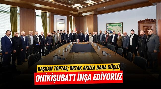 Başkan Toptaş; Ortak akılla daha güçlü Onikişubat’ı inşa ediyoruz