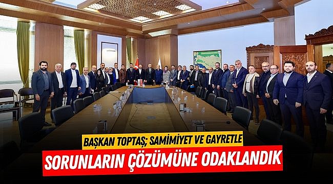 Başkan Toptaş; Samimiyet ve Gayretle Sorunların Çözümüne Odaklandık