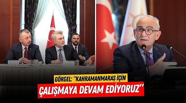 Görgel: “Kahramanmaraş İçin Çalışmaya Devam Ediyoruz”