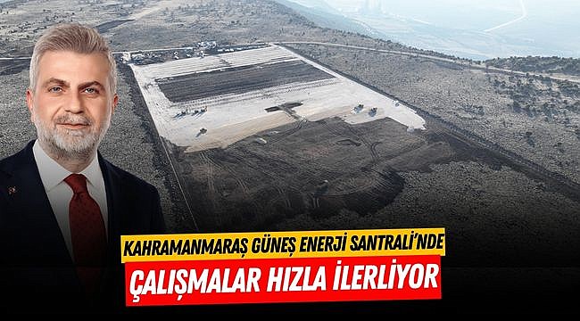 Kahramanmaraş Güneş Enerji Santrali’nde Çalışmalar Hızla İlerliyor