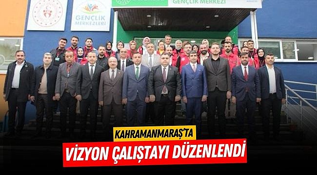 Kahramanmaraş’ta Vizyon Çalıştayı Düzenlendi