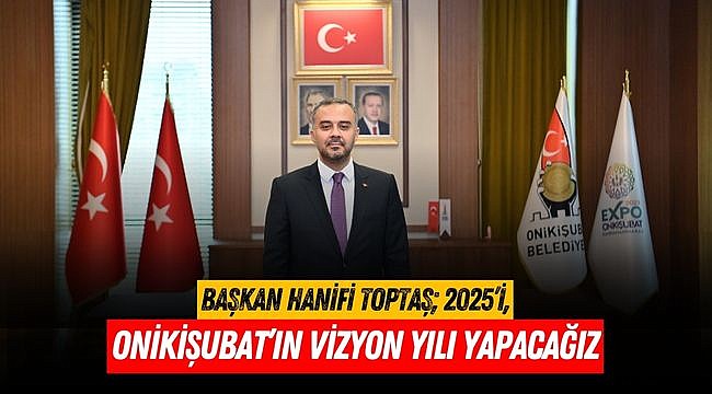 Başkan Hanifi Toptaş; 2025’i, Onikişubat’ın vizyon yılı yapacağız