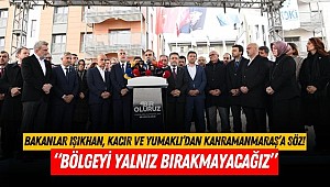 Bakanlar Işıkhan, Kacır ve Yumaklı’dan Kahramanmaraş’a Söz! “Bölgeyi yalnız bırakmayacağız”