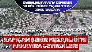 Kahramanmaraş’ta depremin yıl dönümünde yaşanan tepki çeken manzara: Kapıçam Şehir Mezarlığı’nı Panayıra Çevirdiler