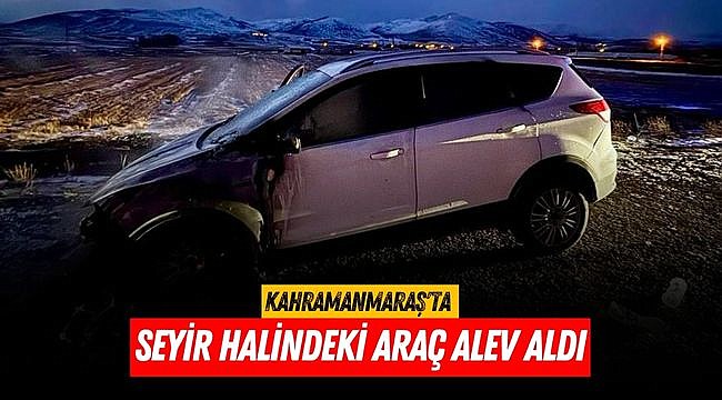 Kahramanmaraş’ta seyir halindeki araç alev aldı