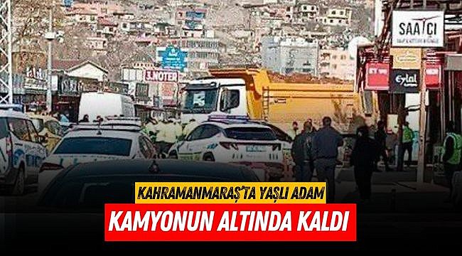 Kahramanmaraş’ta yaşlı adam kamyonun altında kaldı